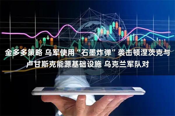 金多多策略 乌军使用“石墨炸弹”袭击顿涅茨克与卢甘斯克能源基础设施 乌克兰军队对
