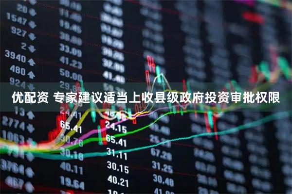 优配资 专家建议适当上收县级政府投资审批权限