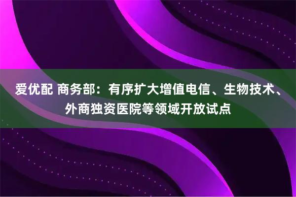 爱优配 商务部：有序扩大增值电信、生物技术、外商独资医院等领域开放试点