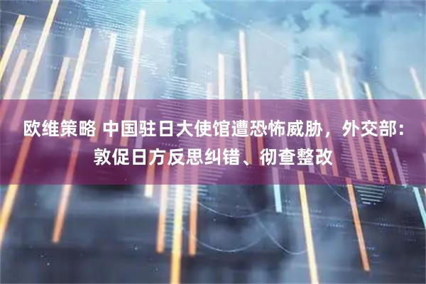 欧维策略 中国驻日大使馆遭恐怖威胁，外交部：敦促日方反思纠错、彻查整改
