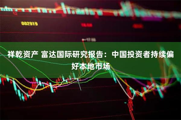 祥乾资产 富达国际研究报告：中国投资者持续偏好本地市场