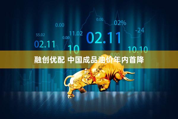 融创优配 中国成品油价年内首降